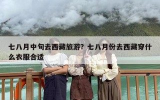 七八月中旬去西藏旅游？七八月份去西藏穿什么衣服合适