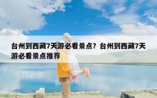 台州到西藏7天游必看景点？台州到西藏7天游必看景点推荐