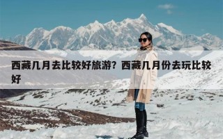 西藏几月去比较好旅游？西藏几月份去玩比较好