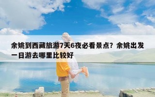 余姚到西藏旅游7天6夜必看景点？余姚出发一日游去哪里比较好
