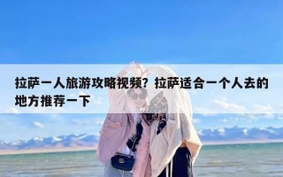 拉萨一人旅游攻略视频？拉萨适合一个人去的地方推荐一下