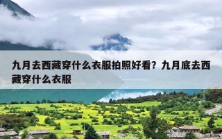 九月去西藏穿什么衣服拍照好看？九月底去西藏穿什么衣服
