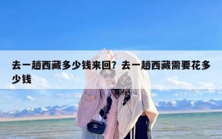去一趟西藏多少钱来回？去一趟西藏需要花多少钱
