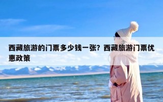 西藏旅游的门票多少钱一张？西藏旅游门票优惠政策