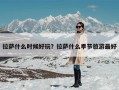 拉萨什么时候好玩？拉萨什么季节旅游最好