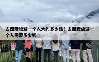 去西藏旅游一个人大约多少钱？去西藏旅游一个人需要多少钱