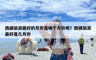 西藏旅游最好的月份是哪个月份呢？西藏旅游最好是几月份