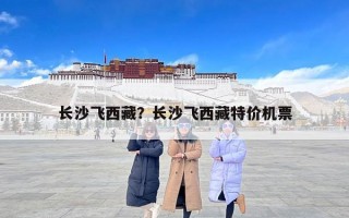 长沙飞西藏？长沙飞西藏特价机票