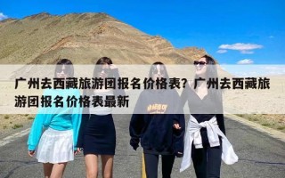 广州去西藏旅游团报名价格表？广州去西藏旅游团报名价格表最新