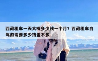西藏租车一天大概多少钱一个月？西藏租车自驾游需要多少钱差不多