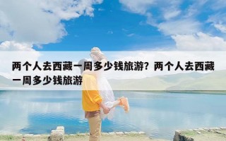 两个人去西藏一周多少钱旅游？两个人去西藏一周多少钱旅游
