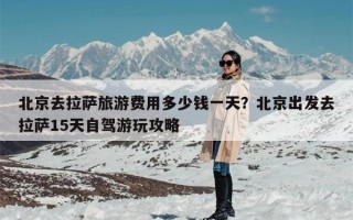 北京去拉萨旅游费用多少钱一天？北京出发去拉萨15天自驾游玩攻略