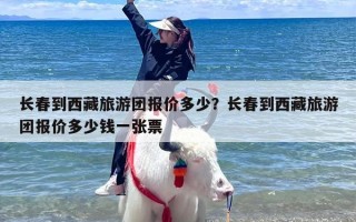 长春到西藏旅游团报价多少？长春到西藏旅游团报价多少钱一张票