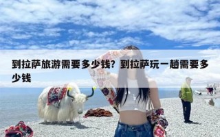 到拉萨旅游需要多少钱？到拉萨玩一趟需要多少钱