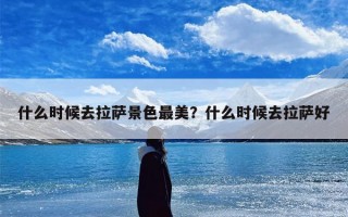 什么时候去拉萨景色最美？什么时候去拉萨好