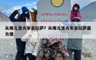 从哪儿坐火车去拉萨？从哪儿坐火车去拉萨最方便