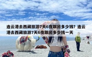 连云港去西藏旅游7天6夜跟团多少钱？连云港去西藏旅游7天6夜跟团多少钱一天