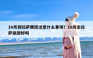 10月到拉萨跟团注意什么事项？10月去拉萨旅游好吗
