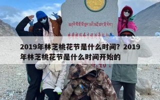 2019年林芝桃花节是什么时间？2019年林芝桃花节是什么时间开始的