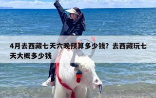 4月去西藏七天六晚预算多少钱？去西藏玩七天大概多少钱