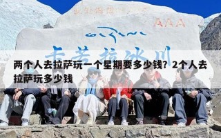 两个人去拉萨玩一个星期要多少钱？2个人去拉萨玩多少钱
