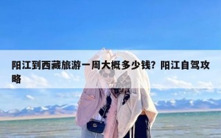 阳江到西藏旅游一周大概多少钱？阳江自驾攻略