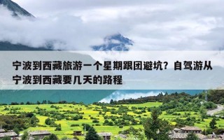 宁波到西藏旅游一个星期跟团避坑？自驾游从宁波到西藏要几天的路程