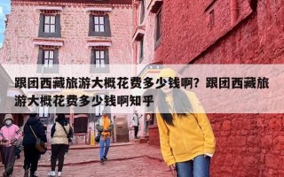 跟团西藏旅游大概花费多少钱啊？跟团西藏旅游大概花费多少钱啊知乎