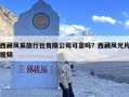 西藏风采旅行社有限公司可靠吗？西藏风光片视频