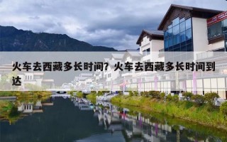 火车去西藏多长时间？火车去西藏多长时间到达