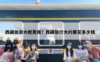 西藏旅游大概费用？西藏旅行大约要花多少钱