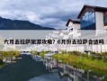 六月去拉萨旅游攻略？6月份去拉萨合适吗