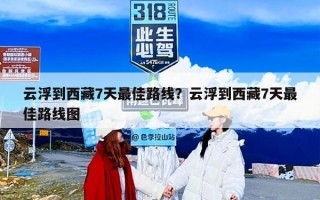 云浮到西藏7天最佳路线？云浮到西藏7天最佳路线图