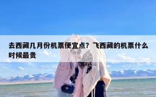 去西藏几月份机票便宜点？飞西藏的机票什么时候最贵