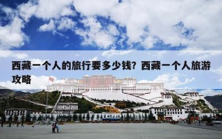 西藏一个人的旅行要多少钱？西藏一个人旅游攻略