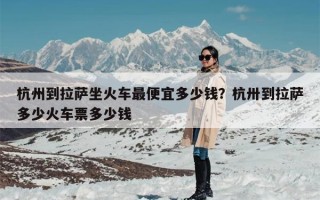 杭州到拉萨坐火车最便宜多少钱？杭卅到拉萨多少火车票多少钱