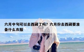 六月中旬可以去西藏了吗？六月份去西藏要准备什么衣服
