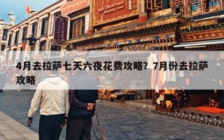 4月去拉萨七天六夜花费攻略？7月份去拉萨攻略
