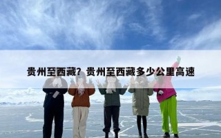 贵州至西藏？贵州至西藏多少公里高速