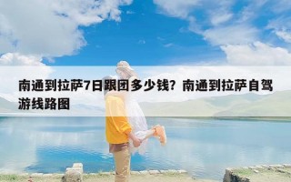 南通到拉萨7日跟团多少钱？南通到拉萨自驾游线路图