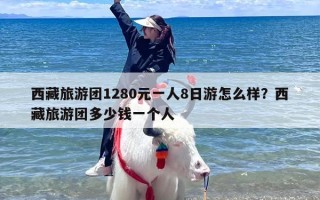 西藏旅游团1280元一人8日游怎么样？西藏旅游团多少钱一个人