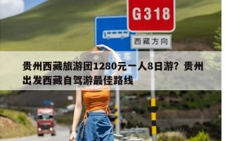 贵州西藏旅游团1280元一人8日游？贵州出发西藏自驾游最佳路线