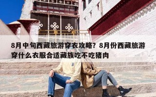 8月中旬西藏旅游穿衣攻略？8月份西藏旅游穿什么衣服合适藏族吃不吃猪肉