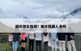 国庆想去西藏？国庆西藏人多吗
