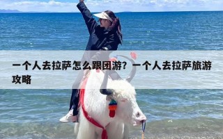 一个人去拉萨怎么跟团游？一个人去拉萨旅游攻略