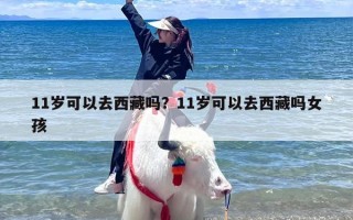 11岁可以去西藏吗？11岁可以去西藏吗女孩