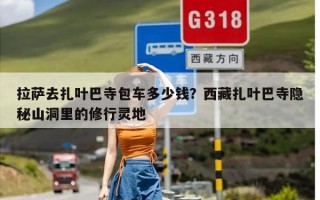 拉萨去扎叶巴寺包车多少钱？西藏扎叶巴寺隐秘山洞里的修行灵地