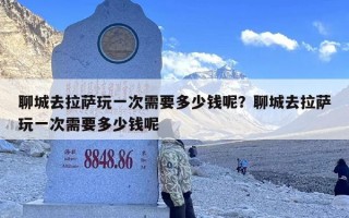 聊城去拉萨玩一次需要多少钱呢？聊城去拉萨玩一次需要多少钱呢