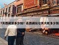 7天西藏游多少钱？去西藏玩七天大概多少钱