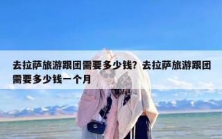去拉萨旅游跟团需要多少钱？去拉萨旅游跟团需要多少钱一个月